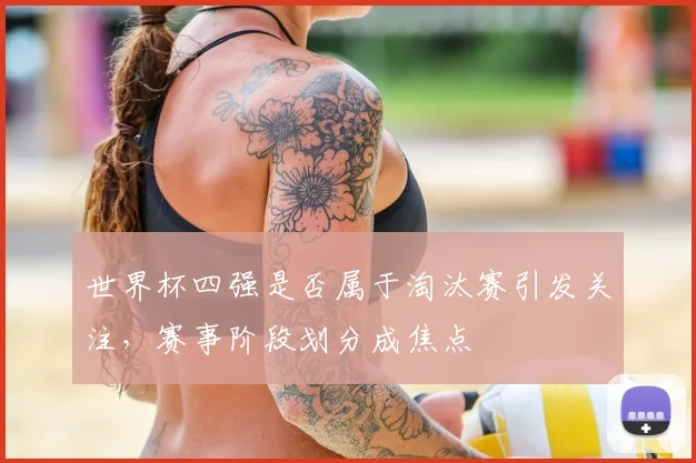 世界杯四强是否属于淘汰赛引发关注，赛事阶段划分成焦点