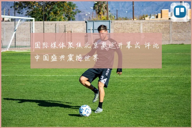 国际媒体聚焦北京奥运开幕式 评论中国盛典震撼世界