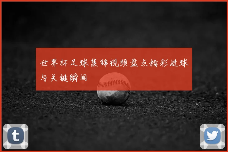 世界杯足球集锦视频盘点精彩进球与关键瞬间