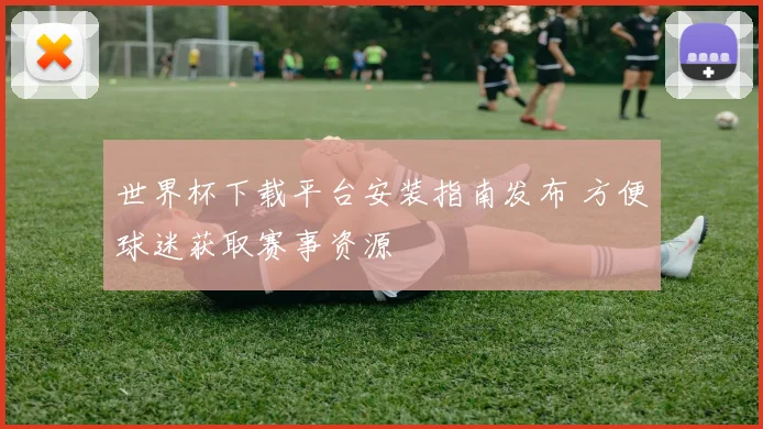世界杯下载平台安装指南发布 方便球迷获取赛事资源