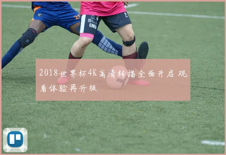 2018世界杯4K高清转播全面开启 观看体验再升级
