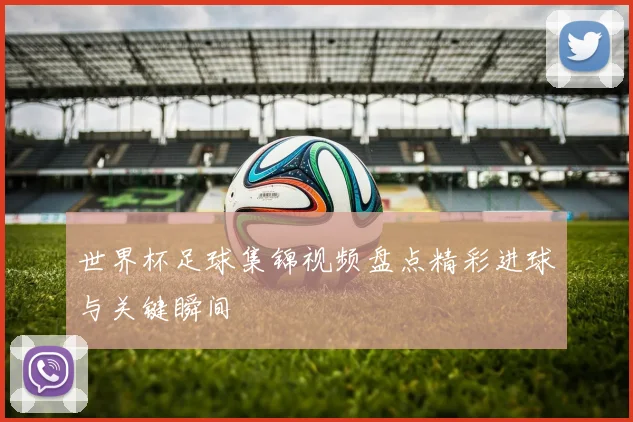 世界杯足球集锦视频盘点精彩进球与关键瞬间