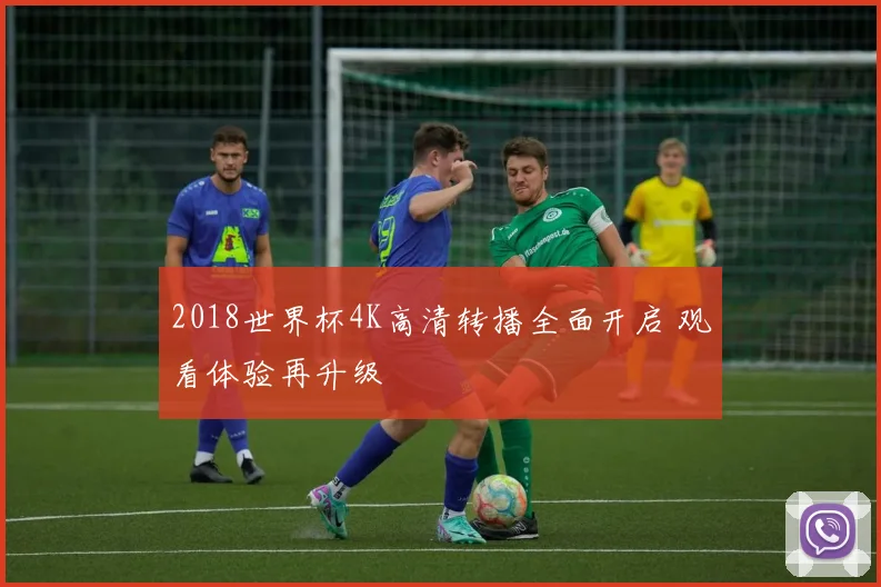 2018世界杯4K高清转播全面开启 观看体验再升级