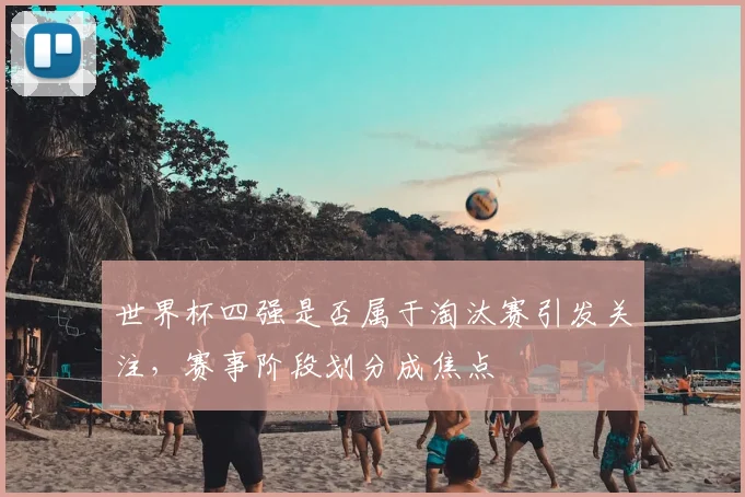 世界杯四强是否属于淘汰赛引发关注，赛事阶段划分成焦点