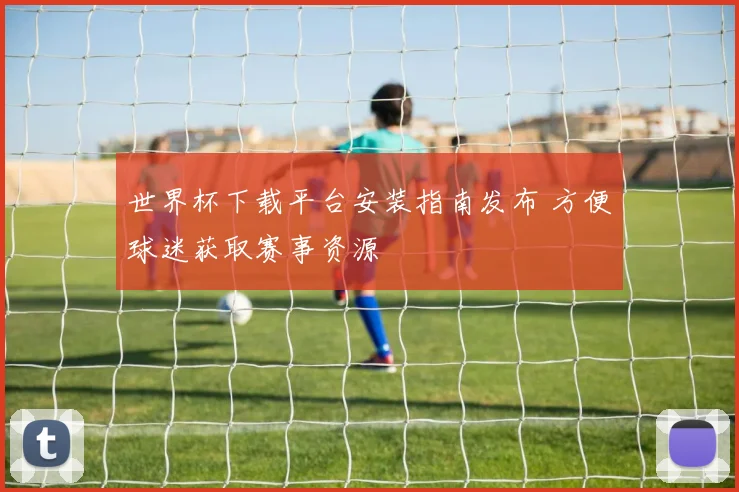 世界杯下载平台安装指南发布 方便球迷获取赛事资源