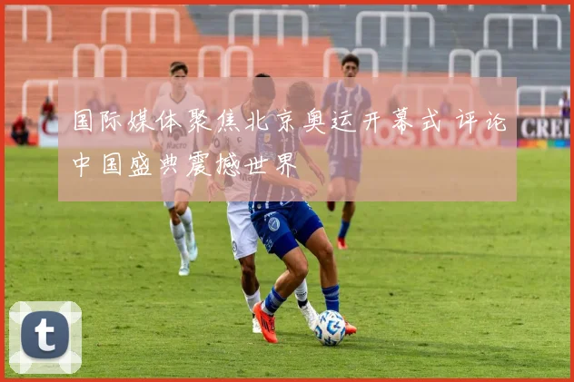 国际媒体聚焦北京奥运开幕式 评论中国盛典震撼世界